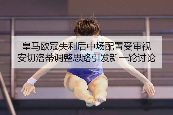 皇马欧冠失利后中场配置受审视 安切洛蒂调整思路引发新一轮讨论